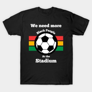 WE NEED MORE BLACK PEOPLE AT THE STADIUM T-Shirt